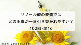 リノール酸の変質ではどの水素が一番吹き抜かれやすい？【薬剤師国家試験102回問16】